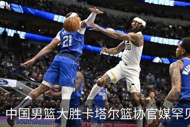 中国男篮大胜卡塔尔篮协官媒罕见同步发文：胡明轩11分4助引球迷热议