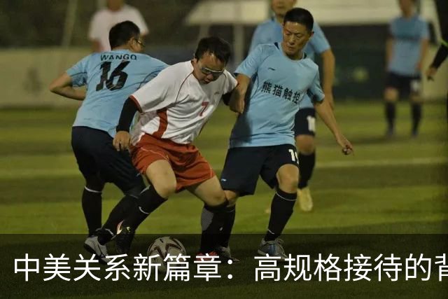 中美关系新篇章：高规格接待的背后故事