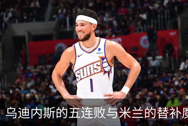 乌迪内斯的五连败与米兰的替补魔法大揭秘