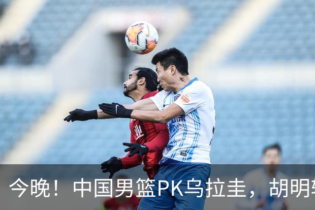 今晚！中国男篮PK乌拉圭，胡明轩继续打铁？让路国乒，CCTV5+直播，赵继伟继续休战？