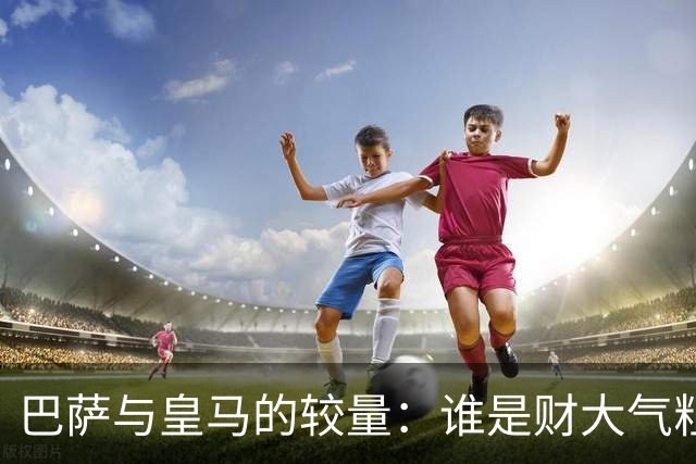 巴萨与皇马的较量：谁是财大气粗的“土豪”，谁是高效能的“穷小子”？
